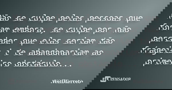 Não se culpe pelas pessoas que foram embora, se culpe por não perceber que elas seriam tão frágeis i te abandonariam ao primeiro obstáculo...... Frase de WellBarreto.