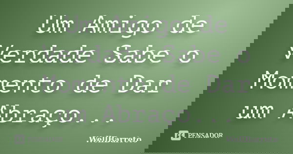 Um Amigo de Verdade Sabe o Momento de Dar um Abraço...... Frase de WellBarreto.