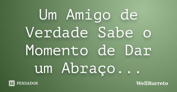 Um Amigo de Verdade Sabe o Momento de Dar um Abraço...... Frase de WellBarreto.