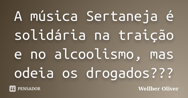 A música Sertaneja é solidária na traição e no alcoolismo, mas odeia os drogados???... Frase de Wellber Oliver.