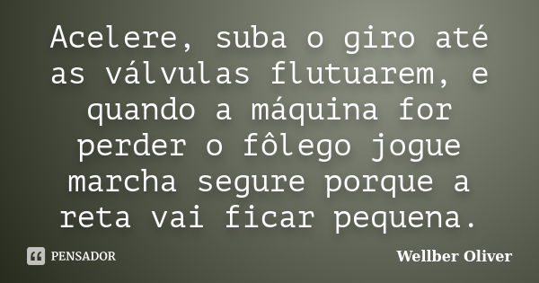 Acelere, suba o giro até as válvulas flutuarem, e quando a máquina for perder o fôlego jogue marcha segure porque a reta vai ficar pequena.... Frase de Wellber oliver.