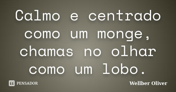 Calmo e centrado como um monge, chamas no olhar como um lobo.... Frase de Wellber Oliver.