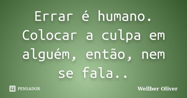 Errar é humano. Colocar a culpa em alguém, então, nem se fala..... Frase de Wellber Oliver.