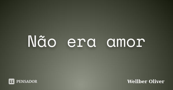 Não era amor... Frase de Wellber Oliver.