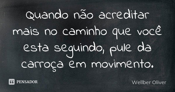 Quando não acreditar mais no caminho que você esta seguindo, pule da carroça em movimento.... Frase de Wellber Oliver.