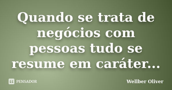 Quando se trata de negócios com pessoas tudo se resume em caráter...... Frase de Wellber Oliver.