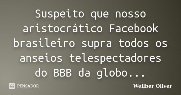 Suspeito que nosso aristocrático Facebook brasileiro supra todos os anseios telespectadores do BBB da globo...... Frase de Wellber Oliver.