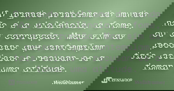 O grande problema do mundo não é a violência, a fome, ou a corrupção. Mas sim as pessoas que contemplam tais coisas e recusan-se a tomar uma atitude.... Frase de Welldrumer.