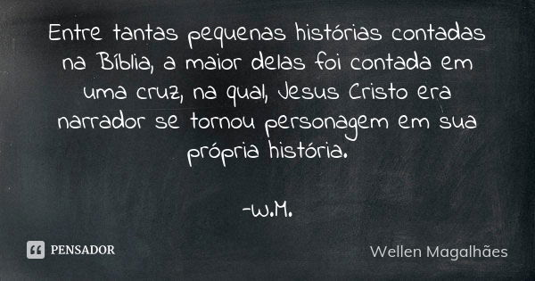 Entre tantas pequenas histórias contadas na Bíblia, a maior delas foi contada em uma cruz, na qual, Jesus Cristo era narrador se tornou personagem em sua própri... Frase de Wellen Magalhães.