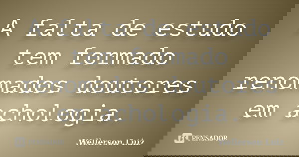 A falta de estudo tem formado renomados doutores em achologia.... Frase de Wellerson Luiz.