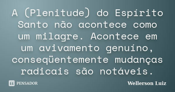 A (Plenitude) do Espírito Santo não acontece como um milagre. Acontece em um avivamento genuíno, conseqüentemente mudanças radicais são notáveis.... Frase de Wellerson Luiz.