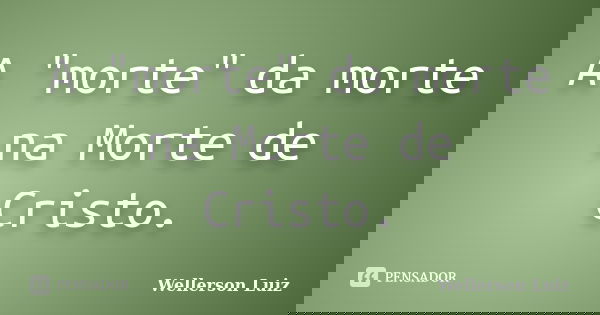 A "morte" da morte na Morte de Cristo.... Frase de Wellerson Luiz.