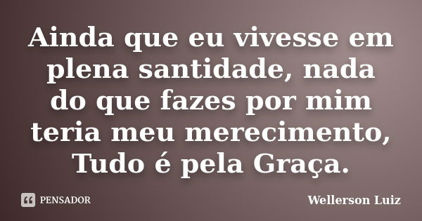 Ainda que eu vivesse em plena santidade, nada do que fazes por mim teria meu merecimento, Tudo é pela Graça.... Frase de Wellerson Luiz.