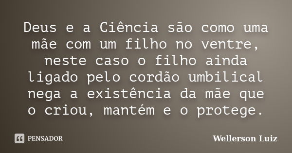 Deus e a Ciência são como uma mãe com um filho no ventre, neste caso o filho ainda ligado pelo cordão umbilical nega a existência da mãe que o criou, mantém e o... Frase de Wellerson Luiz.