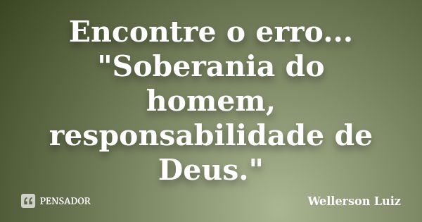 Encontre o erro... "Soberania do homem, responsabilidade de Deus."... Frase de Wellerson Luiz.