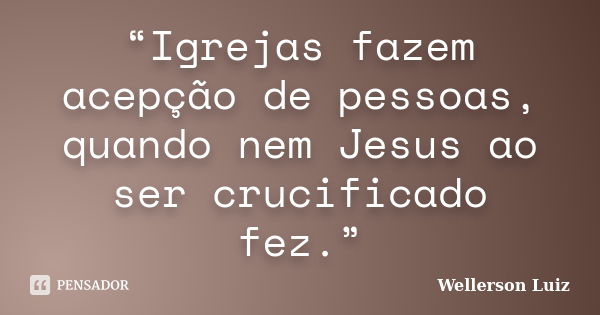 “Igrejas fazem acepção de pessoas, quando nem Jesus ao ser crucificado fez.”... Frase de Wellerson Luiz.