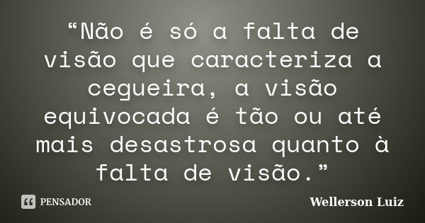 “Não é só a falta de visão que caracteriza a cegueira, a visão equivocada é tão ou até mais desastrosa quanto à falta de visão.”... Frase de Wellerson Luiz.