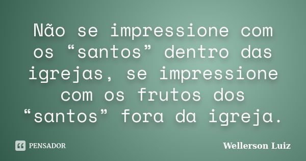 Não se impressione com os “santos” dentro das igrejas, se impressione com os frutos dos “santos” fora da igreja.... Frase de Wellerson Luiz.