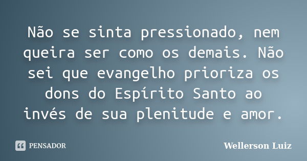 Não se sinta pressionado, nem queira ser como os demais. Não sei que evangelho prioriza os dons do Espírito Santo ao invés de sua plenitude e amor.... Frase de Wellerson Luiz.