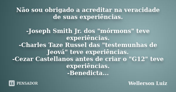 Não sou obrigado a acreditar na veracidade de suas experiências. -Joseph Smith Jr. dos "mórmons" teve experiências. -Charles Taze Russel das "tes... Frase de Wellerson Luiz.