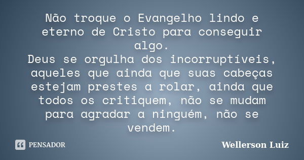 Não troque o Evangelho lindo e eterno de Cristo para conseguir algo. Deus se orgulha dos incorruptíveis, aqueles que ainda que suas cabeças estejam prestes a ro... Frase de Wellerson Luiz.