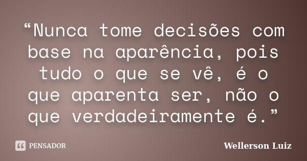 “Nunca tome decisões com base na aparência, pois tudo o que se vê, é o que aparenta ser, não o que verdadeiramente é.”... Frase de Wellerson Luiz.