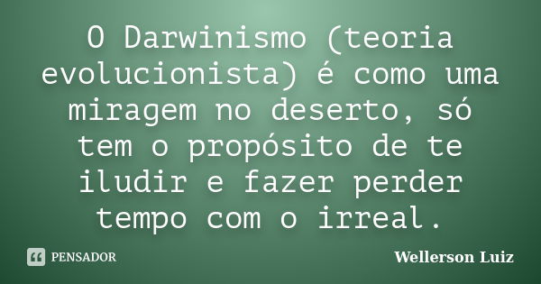 O Darwinismo (teoria evolucionista) é como uma miragem no deserto, só tem o propósito de te iludir e fazer perder tempo com o irreal.... Frase de Wellerson Luiz.