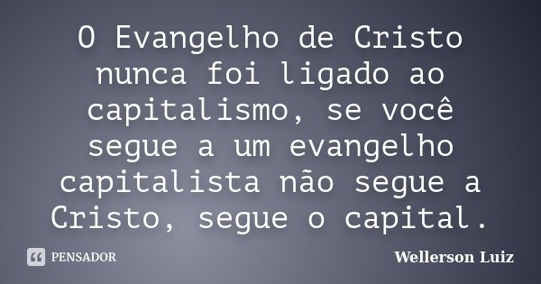 O Evangelho de Cristo nunca foi ligado ao capitalismo, se você segue a um evangelho capitalista não segue a Cristo, segue o capital.... Frase de Wellerson Luiz.