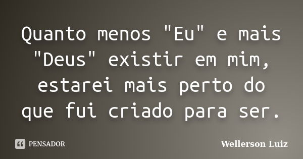 Quanto menos "Eu" e mais "Deus" existir em mim, estarei mais perto do que fui criado para ser.... Frase de Wellerson Luiz.