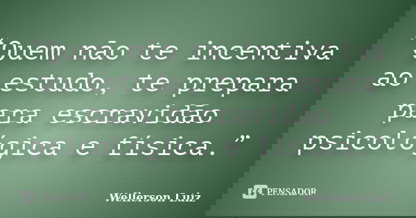 “Quem não te incentiva ao estudo, te prepara para escravidão psicológica e física.”... Frase de Wellerson Luiz.