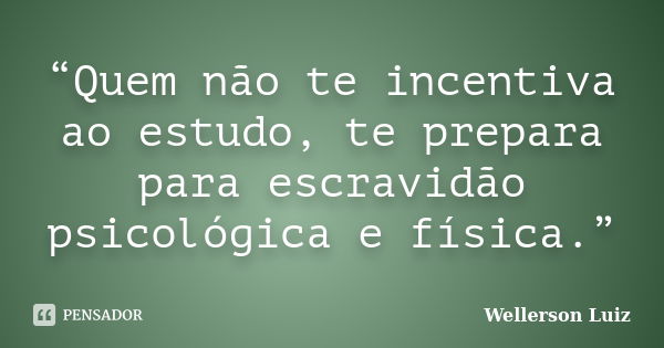 “Quem não te incentiva ao estudo, te prepara para escravidão psicológica e física.”... Frase de Wellerson Luiz.