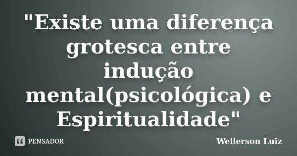 "Existe uma diferença grotesca entre indução mental(psicológica) e Espiritualidade"... Frase de Wellerson Luiz.