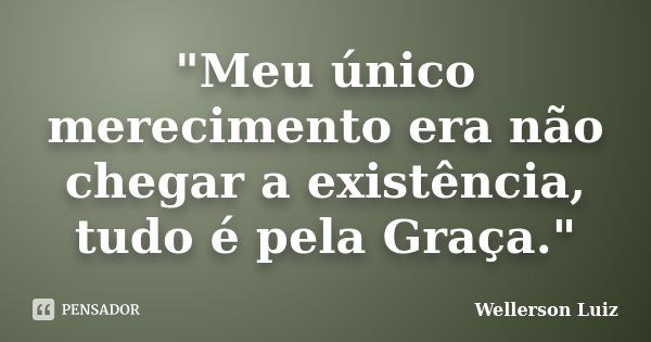 "Meu único merecimento era não chegar a existência, tudo é pela Graça."... Frase de Wellerson Luiz.