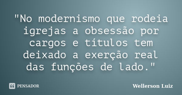 "No modernismo que rodeia igrejas a obsessão por cargos e títulos tem deixado a exerção real das funções de lado."... Frase de Wellerson Luiz.