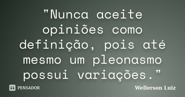 "Nunca aceite opiniões como definição, pois até mesmo um pleonasmo possui variações."... Frase de Wellerson Luiz.