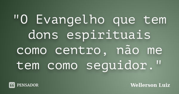 "O Evangelho que tem dons espirituais como centro, não me tem como seguidor."... Frase de Wellerson Luiz.