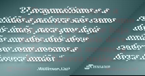 "O pragmátismo e a retidão a palavra são como dois imãs, para que haja união um dos dois deve ceder ou nem mesmo a força haverá união."... Frase de Wellerson Luiz.