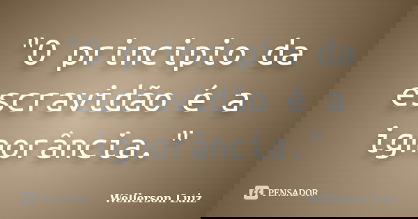 "O principio da escravidão é a ignorância."... Frase de Wellerson Luiz.