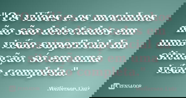 "Os vilões e os mocinhos não são detectados em uma visão superficial da situação. só em uma visão completa."... Frase de Wellerson Luiz.