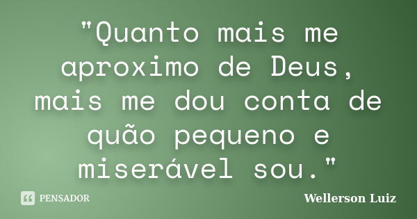 "Quanto mais me aproximo de Deus, mais me dou conta de quão pequeno e miserável sou."... Frase de Wellerson Luiz.