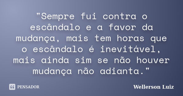 "Sempre fui contra o escândalo e a favor da mudança, mais tem horas que o escândalo é inevitável, mais ainda sim se não houver mudança não adianta."... Frase de Wellerson Luiz.