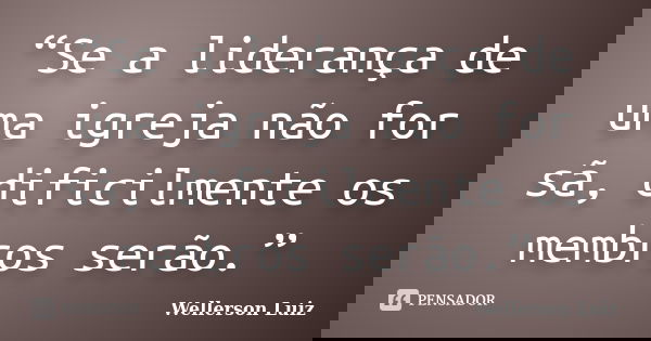 “Se a liderança de uma igreja não for sã, dificilmente os membros serão.”... Frase de Wellerson Luiz.