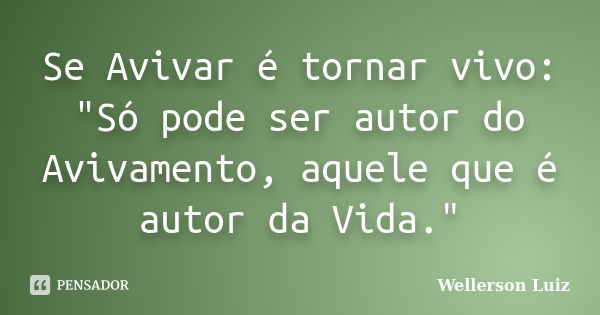 Se Avivar é tornar vivo: "Só pode ser autor do Avivamento, aquele que é autor da Vida."... Frase de Wellerson Luiz.