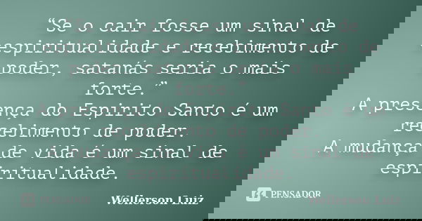 “Se o cair fosse um sinal de espiritualidade e recebimento de poder, satanás seria o mais forte.” A presença do Espirito Santo é um recebimento de poder. A muda... Frase de Wellerson Luiz.