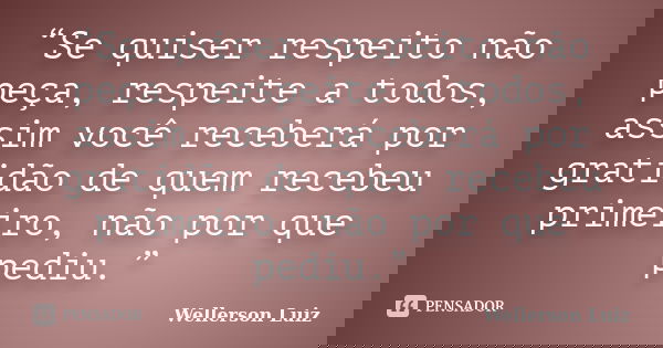 “Se quiser respeito não peça, respeite a todos, assim você receberá por gratidão de quem recebeu primeiro, não por que pediu.”... Frase de Wellerson Luiz.