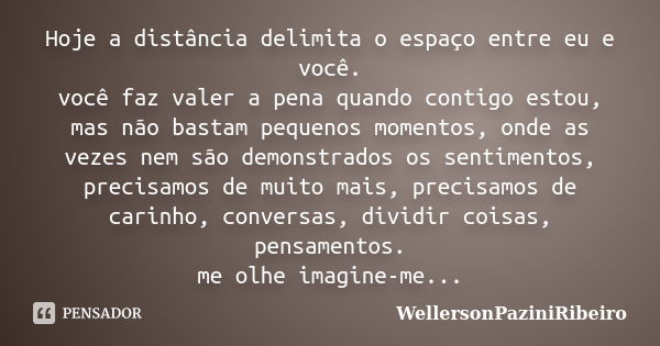 Hoje a distância delimita o espaço entre eu e você. você faz valer a pena quando contigo estou, mas não bastam pequenos momentos, onde as vezes nem são demonstr... Frase de WellersonPaziniRibeiro.