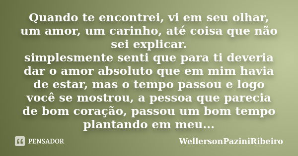 Quando te encontrei, vi em seu olhar, um amor, um carinho, até coisa que não sei explicar. simplesmente senti que para ti deveria dar o amor absoluto que em mim... Frase de WellersonPaziniRibeiro.