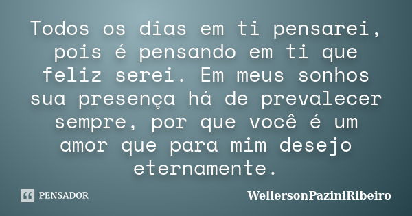 Todos os dias em ti pensarei, pois é pensando em ti que feliz serei. Em meus sonhos sua presença há de prevalecer sempre, por que você é um amor que para mim de... Frase de WellersonPaziniRibeiro.