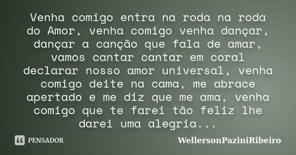 Venha comigo entra na roda na roda do Amor, venha comigo venha dançar, dançar a canção que fala de amar, vamos cantar cantar em coral declarar nosso amor univer... Frase de WellersonPaziniRibeiro.