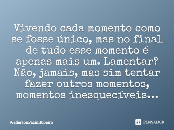 Vivendo cada momento como se fosse único, mas no final de tudo esse momento é apenas mais um. Lamentar? Não, jamais, mas sim tentar fazer de outros momentos, mo... Frase de WellersonPaziniRibeiro.